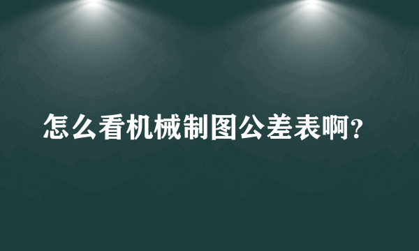 怎么看机械制图公差表啊？