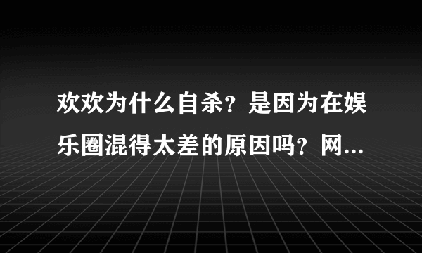 欢欢为什么自杀？是因为在娱乐圈混得太差的原因吗？网上写在“出租屋”内烧炭自杀。