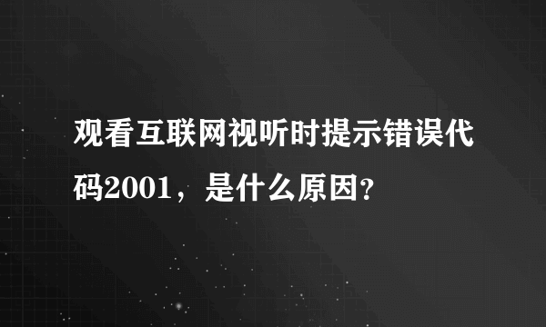 观看互联网视听时提示错误代码2001，是什么原因？