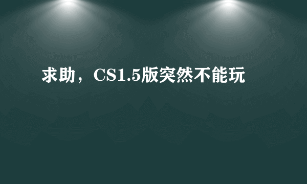 求助，CS1.5版突然不能玩