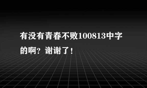 有没有青春不败100813中字的啊？谢谢了！