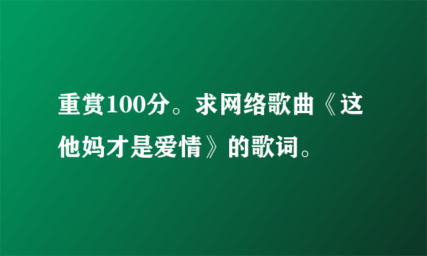 重赏100分。求网络歌曲《这他妈才是爱情》的歌词。