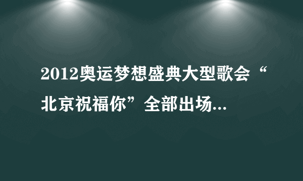 2012奥运梦想盛典大型歌会“北京祝福你”全部出场明星和节目清单