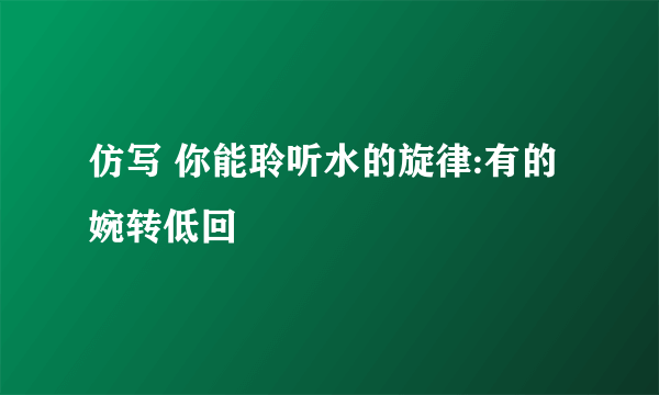 仿写 你能聆听水的旋律:有的婉转低回