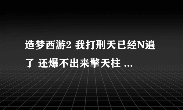 造梦西游2 我打刑天已经N遍了 还爆不出来擎天柱 超无语！！！哪位大虾告诉我！！！