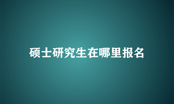 硕士研究生在哪里报名