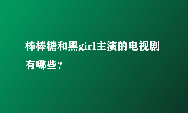 棒棒糖和黑girl主演的电视剧有哪些？