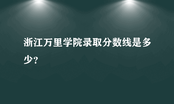 浙江万里学院录取分数线是多少？