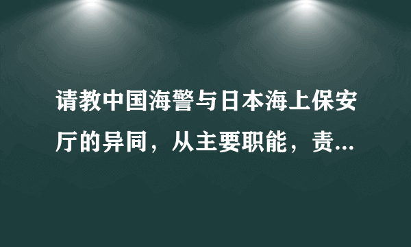 请教中国海警与日本海上保安厅的异同，从主要职能，责任，武装力量对比等各方面，谢谢