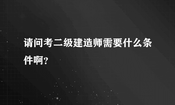 请问考二级建造师需要什么条件啊？