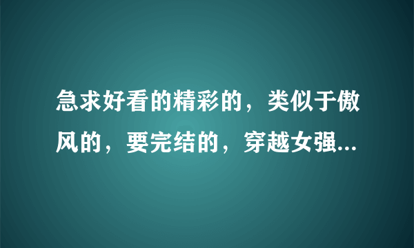 急求好看的精彩的，类似于傲风的，要完结的，穿越女强玄幻小说！！拜托了！！！要书名，要简介！