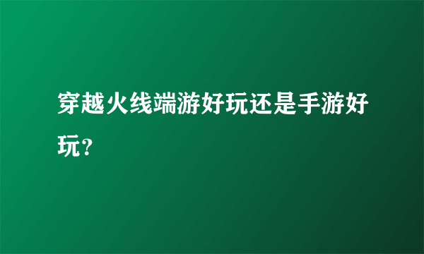 穿越火线端游好玩还是手游好玩？