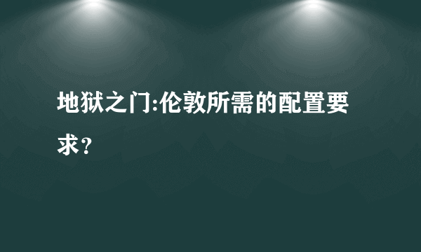 地狱之门:伦敦所需的配置要求？