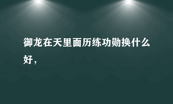 御龙在天里面历练功勋换什么好，