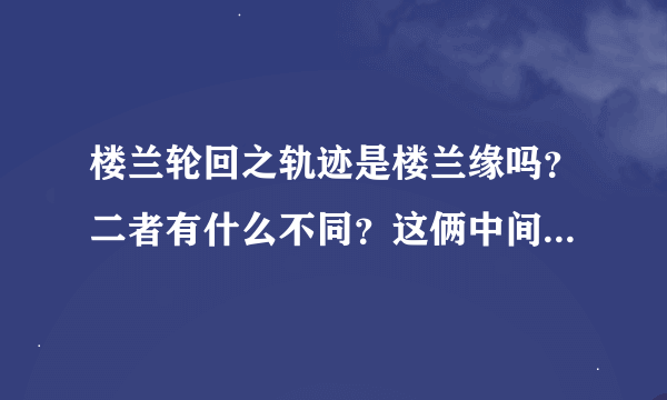 楼兰轮回之轨迹是楼兰缘吗？二者有什么不同？这俩中间还有别的版本吗？多谢回答哈