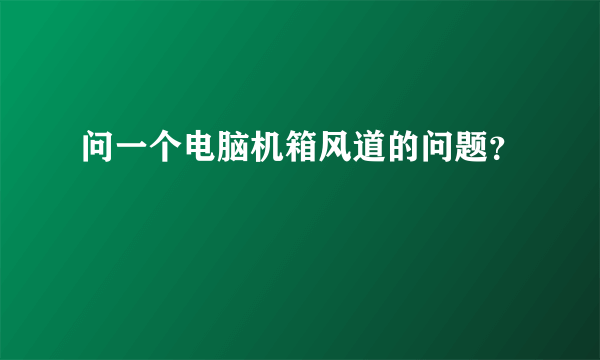 问一个电脑机箱风道的问题？