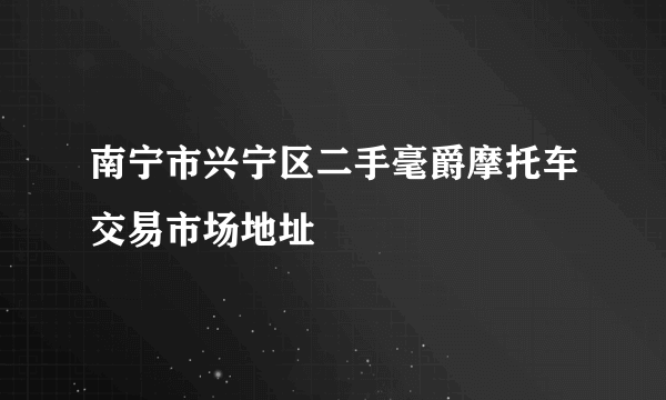 南宁市兴宁区二手毫爵摩托车交易市场地址