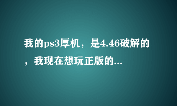 我的ps3厚机，是4.46破解的，我现在想玩正版的游戏，联网，怎么才能不被ban？就是怎么变成官方