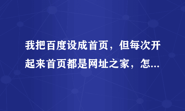 我把百度设成首页，但每次开起来首页都是网址之家，怎样才能变回百度首页啊！