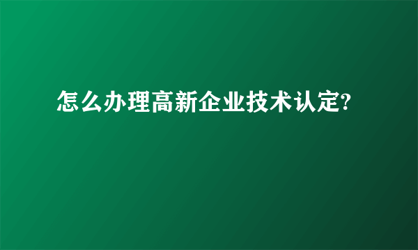 怎么办理高新企业技术认定?