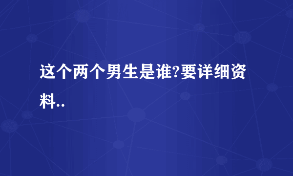 这个两个男生是谁?要详细资料..