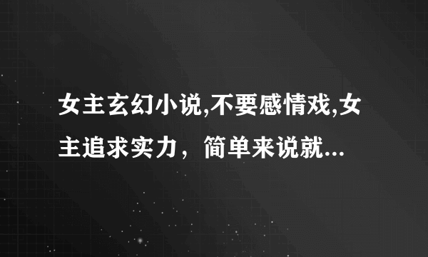 女主玄幻小说,不要感情戏,女主追求实力，简单来说就是把男主的小说换成女人