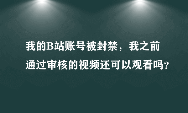 我的B站账号被封禁，我之前通过审核的视频还可以观看吗？