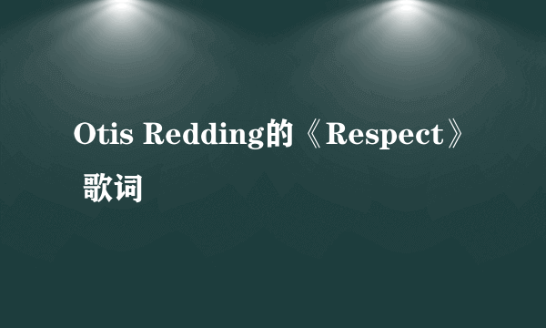 Otis Redding的《Respect》 歌词