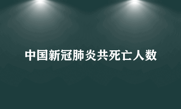 中国新冠肺炎共死亡人数