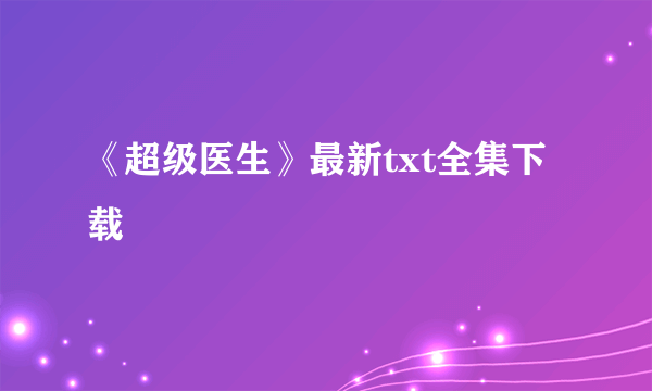 《超级医生》最新txt全集下载