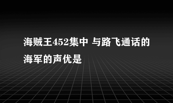 海贼王452集中 与路飞通话的海军的声优是