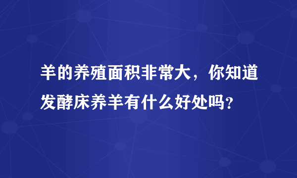 羊的养殖面积非常大，你知道发酵床养羊有什么好处吗？