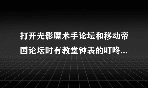 打开光影魔术手论坛和移动帝国论坛时有教堂钟表的叮咚声,正常吗