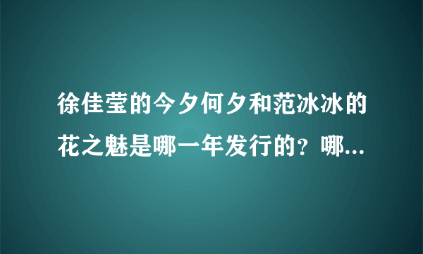 徐佳莹的今夕何夕和范冰冰的花之魅是哪一年发行的？哪个先早出？花之魅发行那年，徐佳莹出道了没有