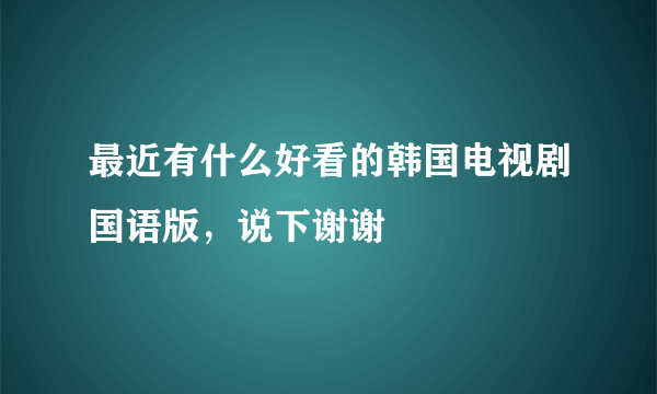 最近有什么好看的韩国电视剧国语版，说下谢谢