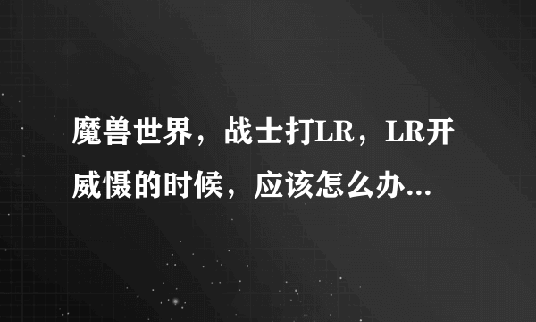 魔兽世界，战士打LR，LR开威慑的时候，应该怎么办？什么时候交章？打LR关键在哪？谢谢