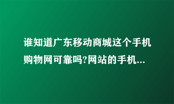 谁知道广东移动商城这个手机购物网可靠吗?网站的手机挺便宜的.