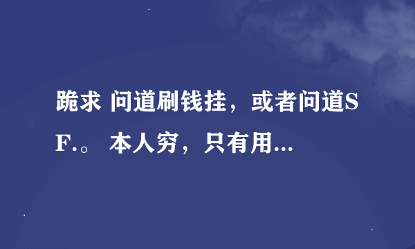 跪求 问道刷钱挂，或者问道SF.。 本人穷，只有用这种手段玩。