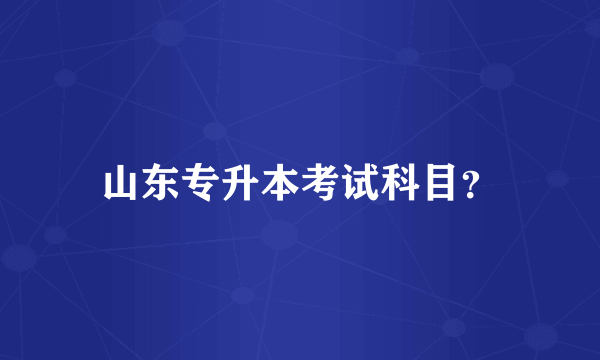 山东专升本考试科目？