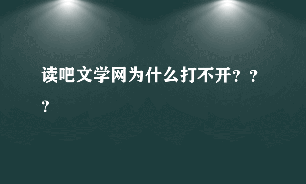 读吧文学网为什么打不开？？？