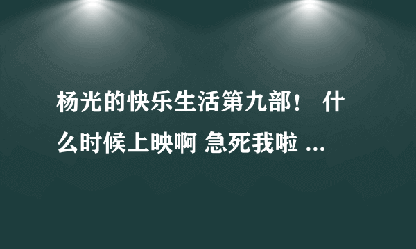 杨光的快乐生活第九部！ 什么时候上映啊 急死我啦 杨光在第八部最后和谁结婚啦！