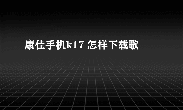 康佳手机k17 怎样下载歌