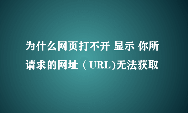 为什么网页打不开 显示 你所请求的网址（URL)无法获取