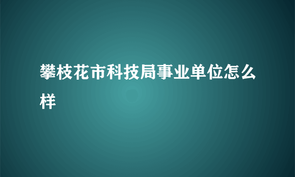 攀枝花市科技局事业单位怎么样