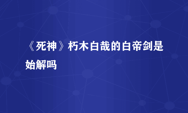 《死神》朽木白哉的白帝剑是始解吗