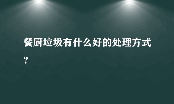 餐厨垃圾有什么好的处理方式？