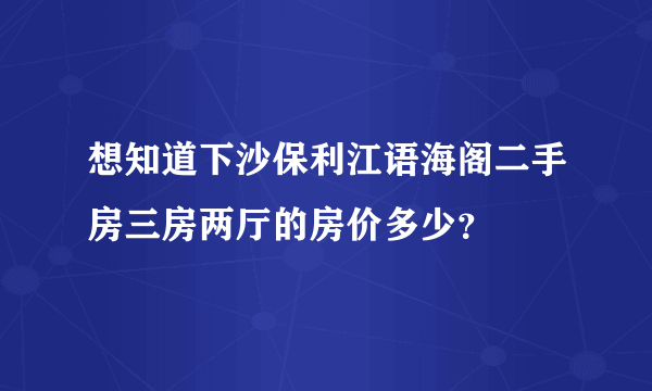 想知道下沙保利江语海阁二手房三房两厅的房价多少？