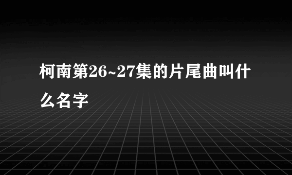 柯南第26~27集的片尾曲叫什么名字