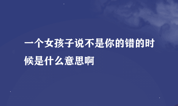 一个女孩子说不是你的错的时候是什么意思啊