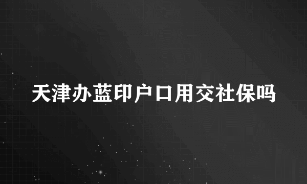 天津办蓝印户口用交社保吗